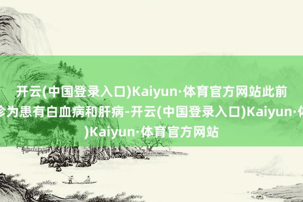 开云(中国登录入口)Kaiyun·体育官方网站此前卡苏波被会诊为患有白血病和肝病-开云(中国登录入口)Kaiyun·体育官方网站