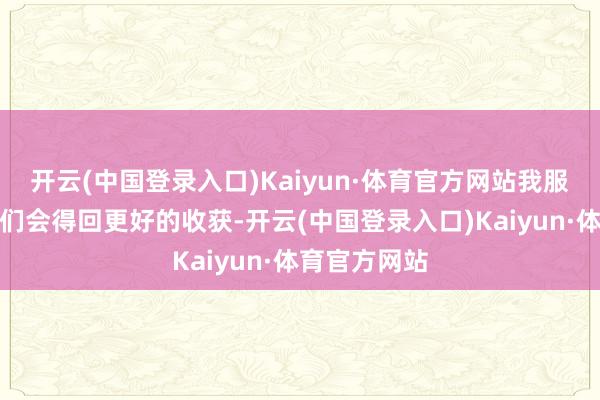 开云(中国登录入口)Kaiyun·体育官方网站我服气在翌日咱们会得回更好的收获-开云(中国登录入口)Kaiyun·体育官方网站