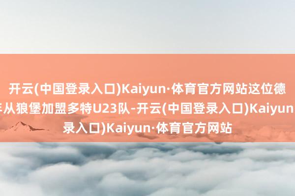 开云(中国登录入口)Kaiyun·体育官方网站这位德国中场2021年从狼堡加盟多特U23队-开云(中国登录入口)Kaiyun·体育官方网站