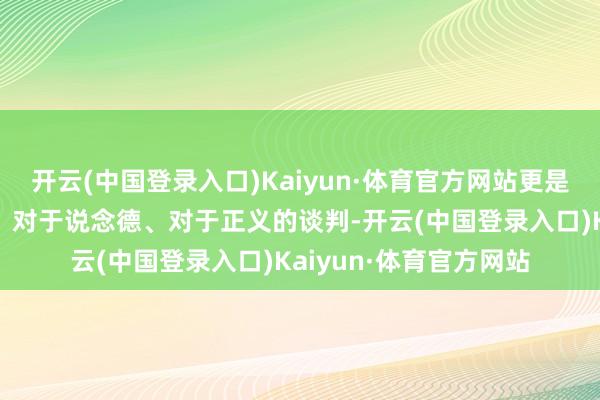 开云(中国登录入口)Kaiyun·体育官方网站更是一部对于东说念主性、对于说念德、对于正义的谈判-开云(中国登录入口)Kaiyun·体育官方网站