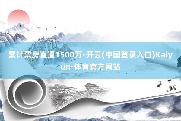 累计票房直逼1500万-开云(中国登录入口)Kaiyun·体育官方网站