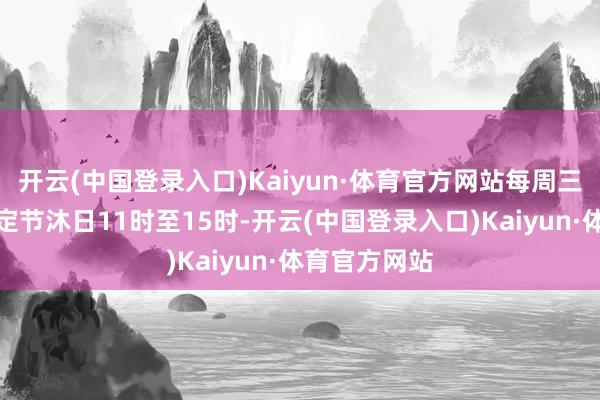 开云(中国登录入口)Kaiyun·体育官方网站每周三至周日及法定节沐日11时至15时-开云(中国登录入口)Kaiyun·体育官方网站