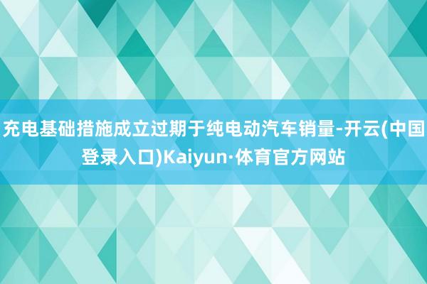 充电基础措施成立过期于纯电动汽车销量-开云(中国登录入口)Kaiyun·体育官方网站