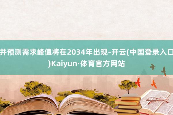 并预测需求峰值将在2034年出现-开云(中国登录入口)Kaiyun·体育官方网站