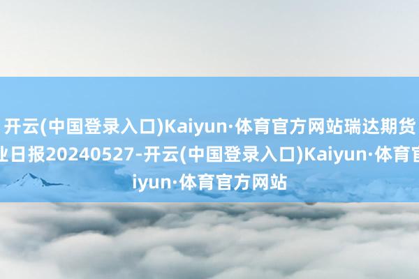 开云(中国登录入口)Kaiyun·体育官方网站瑞达期货尿素产业日报20240527-开云(中国登录入口)Kaiyun·体育官方网站