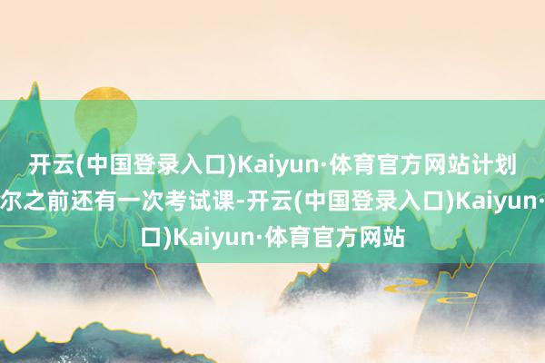 开云(中国登录入口)Kaiyun·体育官方网站计划到对阵厄瓜多尔之前还有一次考试课-开云(中国登录入口)Kaiyun·体育官方网站