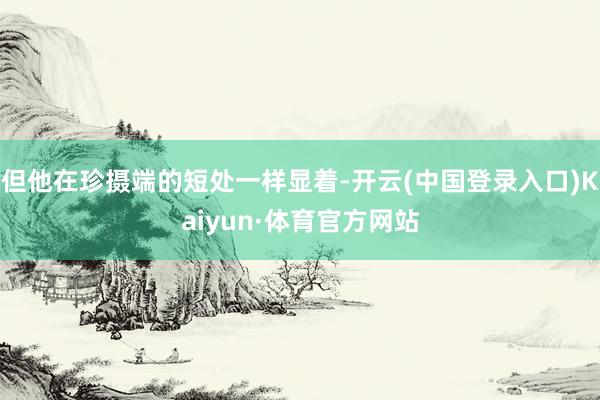 但他在珍摄端的短处一样显着-开云(中国登录入口)Kaiyun·体育官方网站