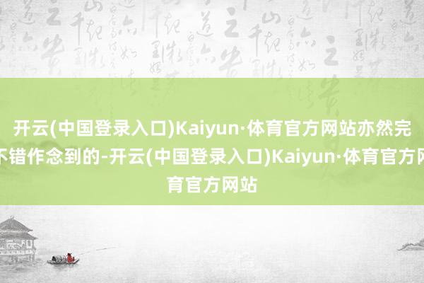 开云(中国登录入口)Kaiyun·体育官方网站亦然完满不错作念到的-开云(中国登录入口)Kaiyun·体育官方网站