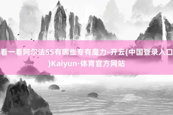 看一看阿尔法S5有哪些专有魔力-开云(中国登录入口)Kaiyun·体育官方网站