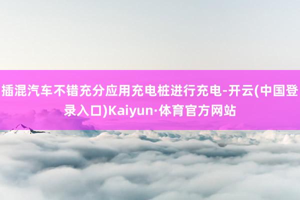 插混汽车不错充分应用充电桩进行充电-开云(中国登录入口)Kaiyun·体育官方网站