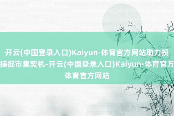 开云(中国登录入口)Kaiyun·体育官方网站助力投资者捕捉市集契机-开云(中国登录入口)Kaiyun·体育官方网站