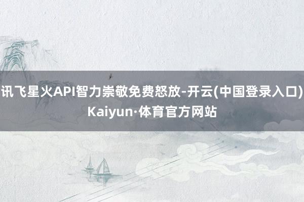 讯飞星火API智力崇敬免费怒放-开云(中国登录入口)Kaiyun·体育官方网站