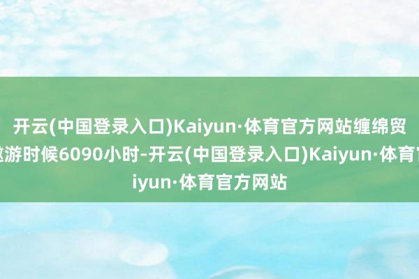 开云(中国登录入口)Kaiyun·体育官方网站缠绵贸易运行遨游时候6090小时-开云(中国登录入口)Kaiyun·体育官方网站