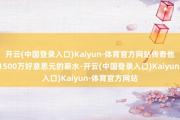 开云(中国登录入口)Kaiyun·体育官方网站传奇他但愿获得每年1500万好意思元的薪水-开云(中国登录入口)Kaiyun·体育官方网站