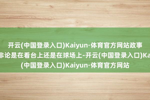 开云(中国登录入口)Kaiyun·体育官方网站政事信息是被不容的——非论是在看台上还是在球场上-开云(中国登录入口)Kaiyun·体育官方网站