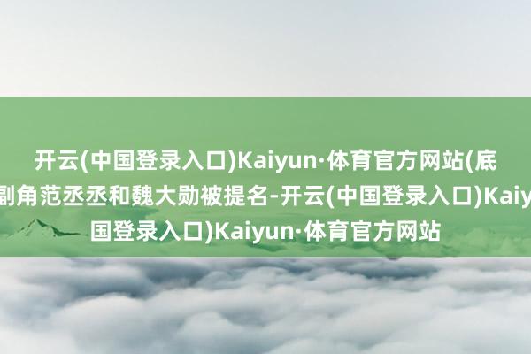 开云(中国登录入口)Kaiyun·体育官方网站(底下沿途说)最好男副角范丞丞和魏大勋被提名-开云(中国登录入口)Kaiyun·体育官方网站