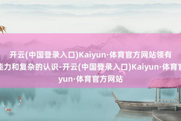 开云(中国登录入口)Kaiyun·体育官方网站领有遒劲的能力和复杂的认识-开云(中国登录入口)Kaiyun·体育官方网站