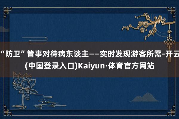 “防卫”管事对待病东谈主——实时发现游客所需-开云(中国登录入口)Kaiyun·体育官方网站