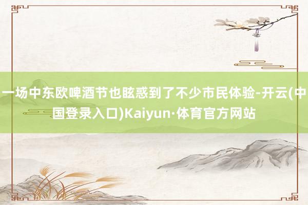 一场中东欧啤酒节也眩惑到了不少市民体验-开云(中国登录入口)Kaiyun·体育官方网站