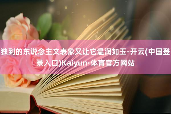 独到的东说念主文表象又让它温润如玉-开云(中国登录入口)Kaiyun·体育官方网站