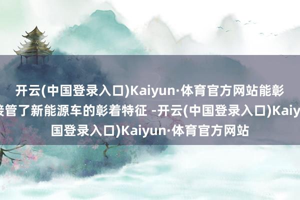 开云(中国登录入口)Kaiyun·体育官方网站能彰着看到新车前脸接管了新能源车的彰着特征 -开云(中国登录入口)Kaiyun·体育官方网站