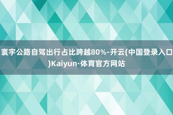 寰宇公路自驾出行占比跨越80%-开云(中国登录入口)Kaiyun·体育官方网站