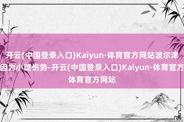 开云(中国登录入口)Kaiyun·体育官方网站波尔津吉斯因为小腿伤势-开云(中国登录入口)Kaiyun·体育官方网站