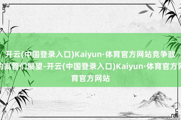 开云(中国登录入口)Kaiyun·体育官方网站竞争敌手的高管们展望-开云(中国登录入口)Kaiyun·体育官方网站