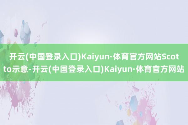 开云(中国登录入口)Kaiyun·体育官方网站　　Scotto示意-开云(中国登录入口)Kaiyun·体育官方网站