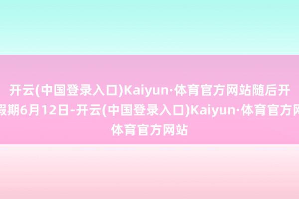 开云(中国登录入口)Kaiyun·体育官方网站随后开启假期6月12日-开云(中国登录入口)Kaiyun·体育官方网站