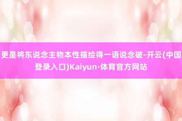 更是将东说念主物本性描绘得一语说念破-开云(中国登录入口)Kaiyun·体育官方网站