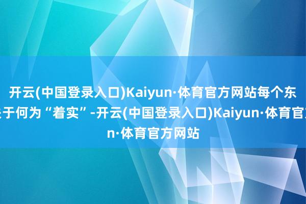 开云(中国登录入口)Kaiyun·体育官方网站每个东谈主关于何为“着实”-开云(中国登录入口)Kaiyun·体育官方网站