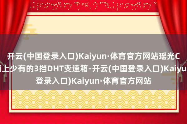 开云(中国登录入口)Kaiyun·体育官方网站瑶光C-DM吸收了市面上少有的3挡DHT变速箱-开云(中国登录入口)Kaiyun·体育官方网站