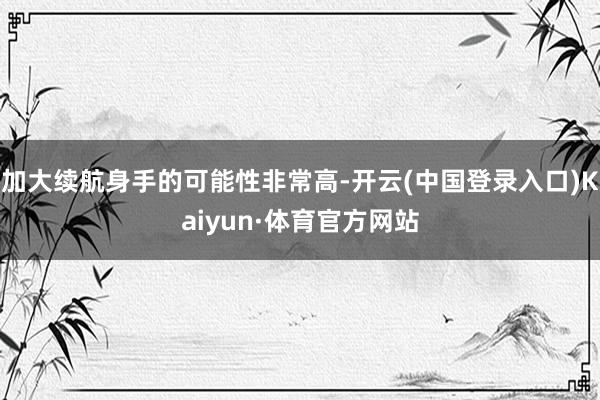 加大续航身手的可能性非常高-开云(中国登录入口)Kaiyun·体育官方网站