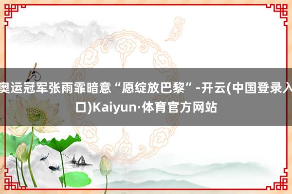 奥运冠军张雨霏暗意“愿绽放巴黎”-开云(中国登录入口)Kaiyun·体育官方网站