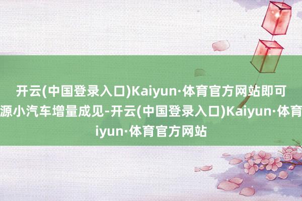 开云(中国登录入口)Kaiyun·体育官方网站即可恳求新能源小汽车增量成见-开云(中国登录入口)Kaiyun·体育官方网站