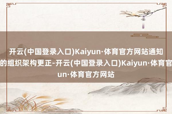 开云(中国登录入口)Kaiyun·体育官方网站通知新一轮的组织架构更正-开云(中国登录入口)Kaiyun·体育官方网站