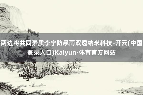 两边将共同素质李宁防暴雨双透纳米科技-开云(中国登录入口)Kaiyun·体育官方网站