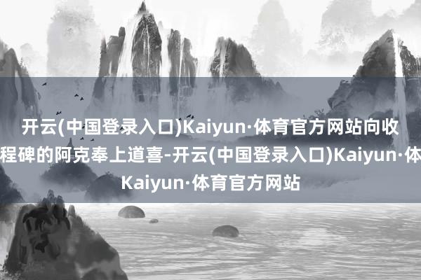 开云(中国登录入口)Kaiyun·体育官方网站向收场又一个里程碑的阿克奉上道喜-开云(中国登录入口)Kaiyun·体育官方网站