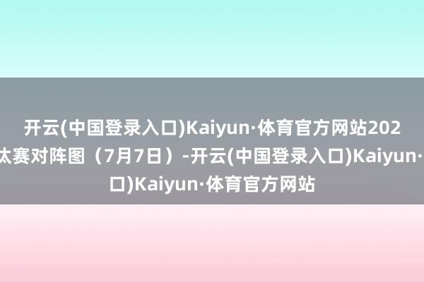 开云(中国登录入口)Kaiyun·体育官方网站2024年欧锦赛淘汰赛对阵图（7月7日）-开云(中国登录入口)Kaiyun·体育官方网站