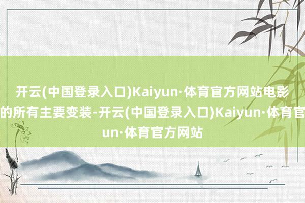 开云(中国登录入口)Kaiyun·体育官方网站电影中出现的所有主要变装-开云(中国登录入口)Kaiyun·体育官方网站