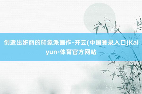 创造出妍丽的印象派画作-开云(中国登录入口)Kaiyun·体育官方网站