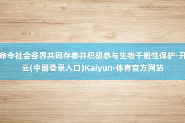 命令社会各界共同存眷并积极参与生物千般性保护-开云(中国登录入口)Kaiyun·体育官方网站