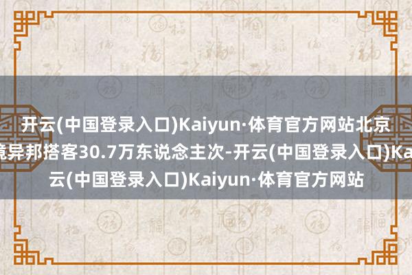 开云(中国登录入口)Kaiyun·体育官方网站北京港口共办理免签入境异邦搭客30.7万东说念主次-开云(中国登录入口)Kaiyun·体育官方网站