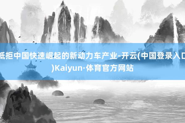 抵拒中国快速崛起的新动力车产业-开云(中国登录入口)Kaiyun·体育官方网站