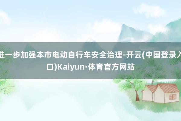 进一步加强本市电动自行车安全治理-开云(中国登录入口)Kaiyun·体育官方网站