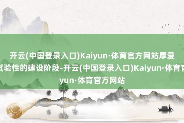 开云(中国登录入口)Kaiyun·体育官方网站厚爱进入了试验性的建设阶段-开云(中国登录入口)Kaiyun·体育官方网站