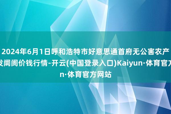 2024年6月1日呼和浩特市好意思通首府无公害农产物批发阛阓价钱行情-开云(中国登录入口)Kaiyun·体育官方网站