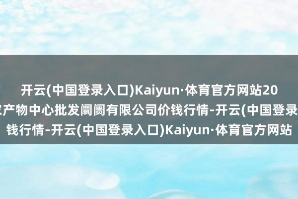 开云(中国登录入口)Kaiyun·体育官方网站2024年6月1日南昌深圳农产物中心批发阛阓有限公司价钱行情-开云(中国登录入口)Kaiyun·体育官方网站