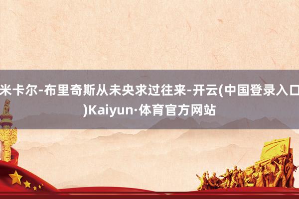 米卡尔-布里奇斯从未央求过往来-开云(中国登录入口)Kaiyun·体育官方网站